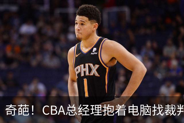 奇葩！CBA总经理抱着电脑找裁判理论，杨鸣：现在都这么搞了吗？