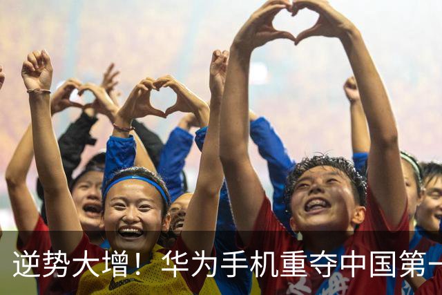 逆势大增！华为手机重夺中国第一